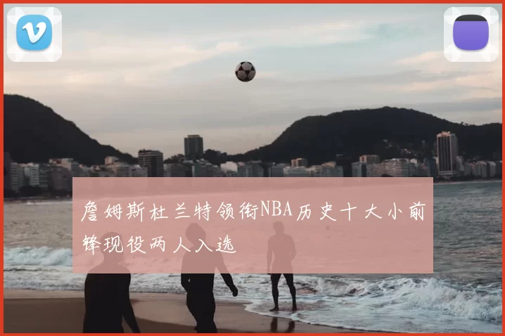 詹姆斯杜兰特领衔NBA历史十大小前锋现役两人入选