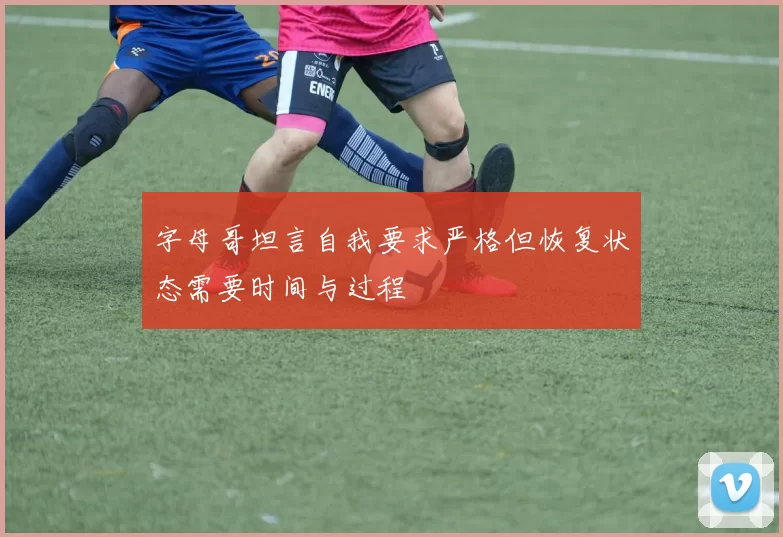 字母哥坦言自我要求严格但恢复状态需要时间与过程