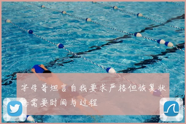 字母哥坦言自我要求严格但恢复状态需要时间与过程