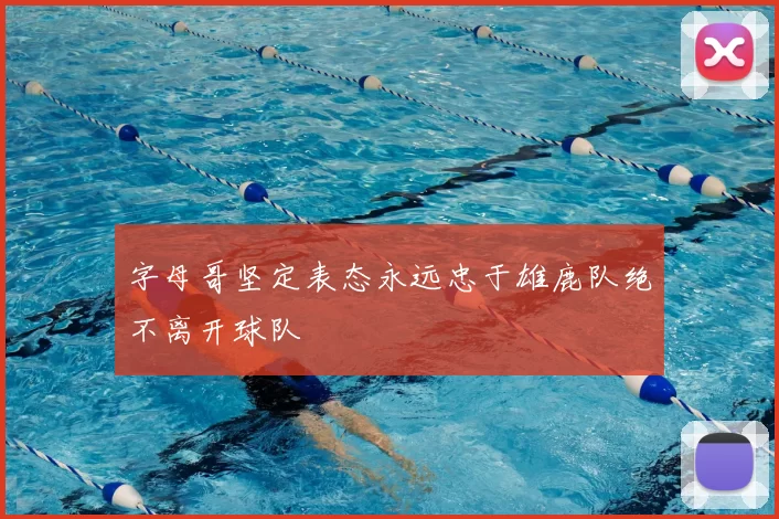 字母哥坚定表态永远忠于雄鹿队绝不离开球队