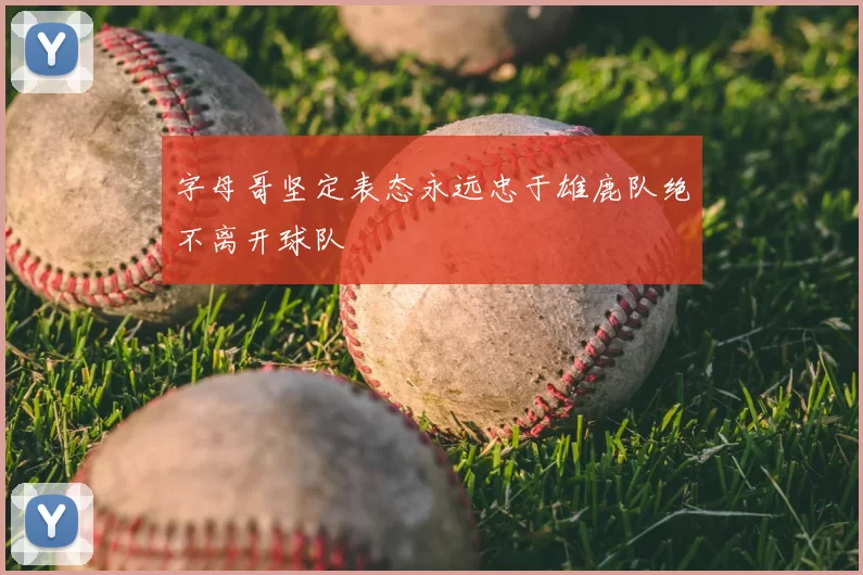 字母哥坚定表态永远忠于雄鹿队绝不离开球队