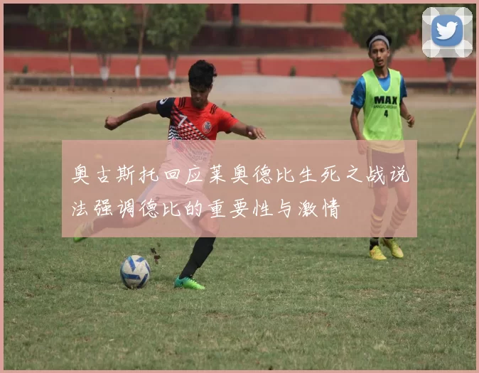 奥古斯托回应莱奥德比生死之战说法强调德比的重要性与激情