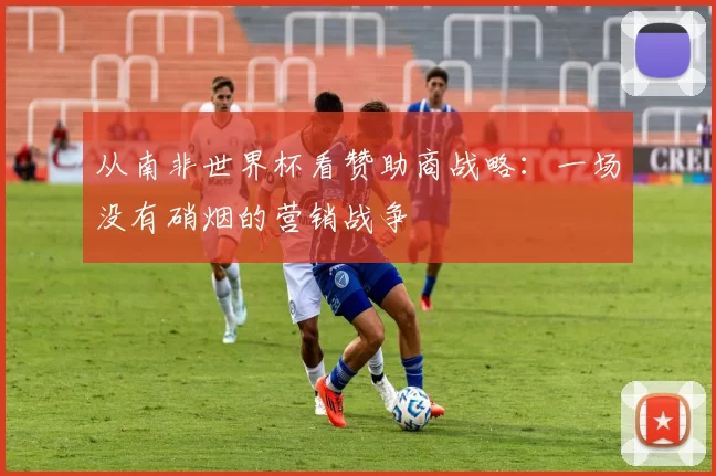 从南非世界杯看赞助商战略:一场没有硝烟的营销战争