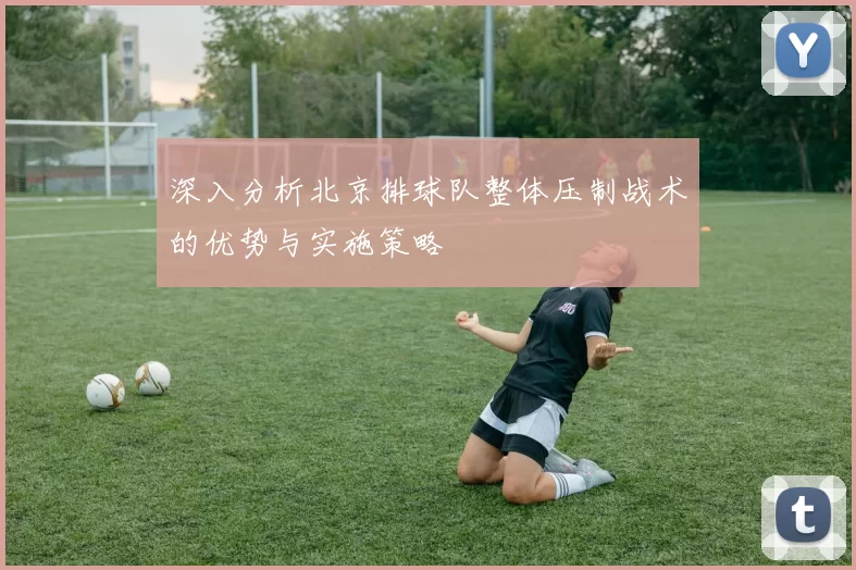 深入分析北京排球队整体压制战术的优势与实施策略
