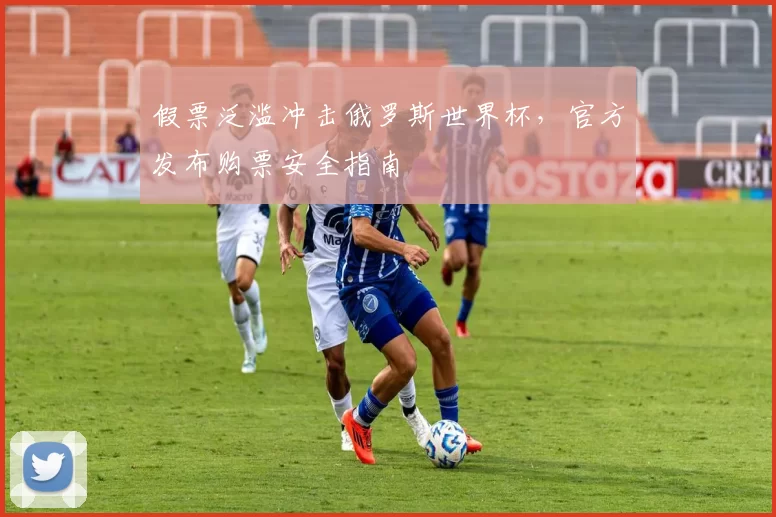 假票泛滥冲击俄罗斯世界杯,官方发布购票安全指南