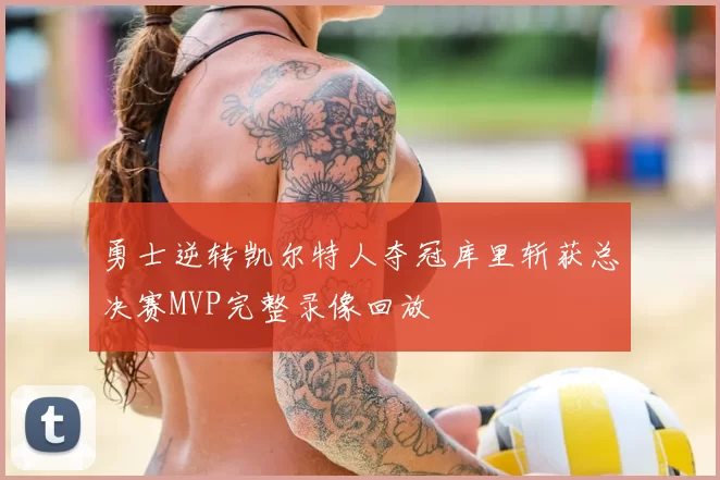 勇士逆转凯尔特人夺冠库里斩获总决赛MVP完整录像回放