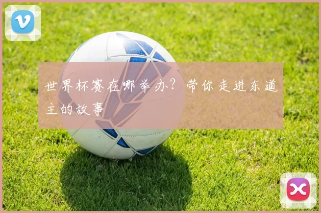 世界杯赛在哪举办?带你走进东道主的故事