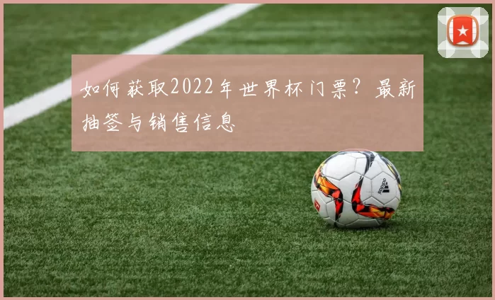 如何获取2022年世界杯门票?最新抽签与销售信息