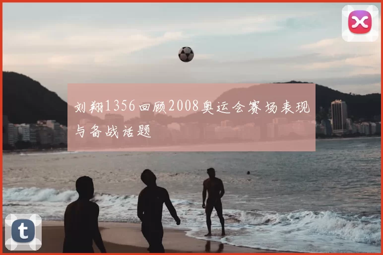 刘翔1356回顾2008奥运会赛场表现与备战话题