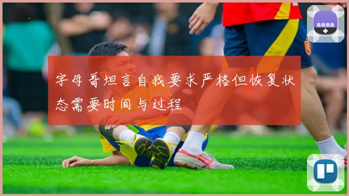 字母哥坦言自我要求严格但恢复状态需要时间与过程