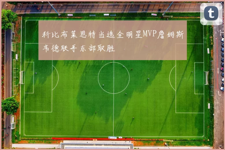 科比布莱恩特当选全明星MVP詹姆斯韦德联手东部取胜