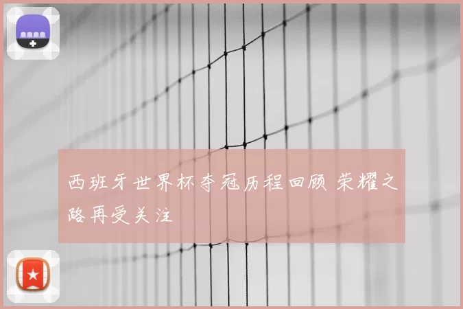 西班牙世界杯夺冠历程回顾 荣耀之路再受关注