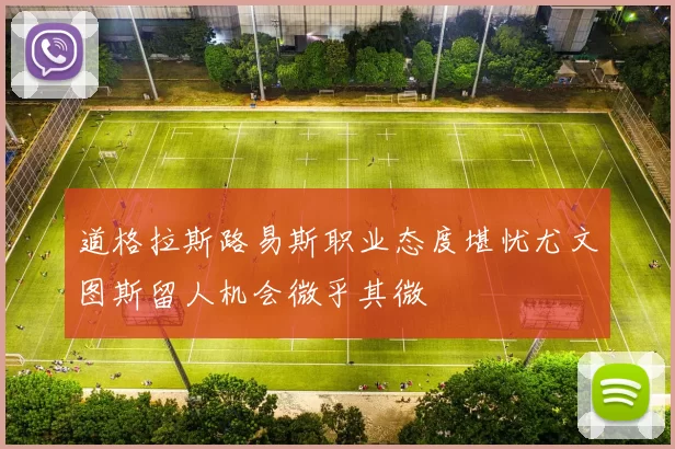 道格拉斯路易斯职业态度堪忧尤文图斯留人机会微乎其微