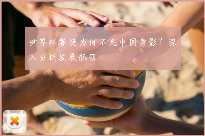 世界杯赛场为何不见中国身影?深入分析发展瓶颈