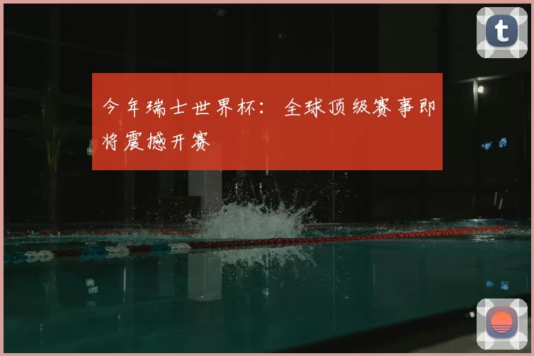今年瑞士世界杯：全球顶级赛事即将震撼开赛