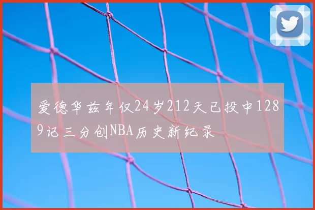 爱德华兹年仅24岁212天已投中1289记三分创NBA历史新纪录