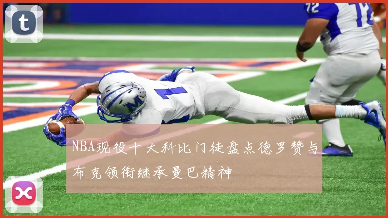 NBA现役十大科比门徒盘点德罗赞与布克领衔继承曼巴精神