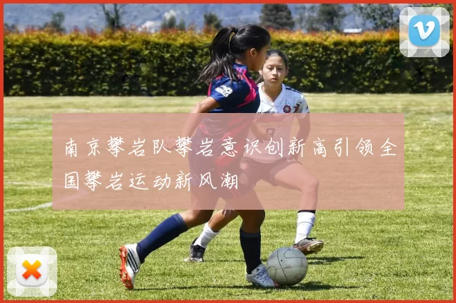 南京攀岩队攀岩意识创新高引领全国攀岩运动新风潮