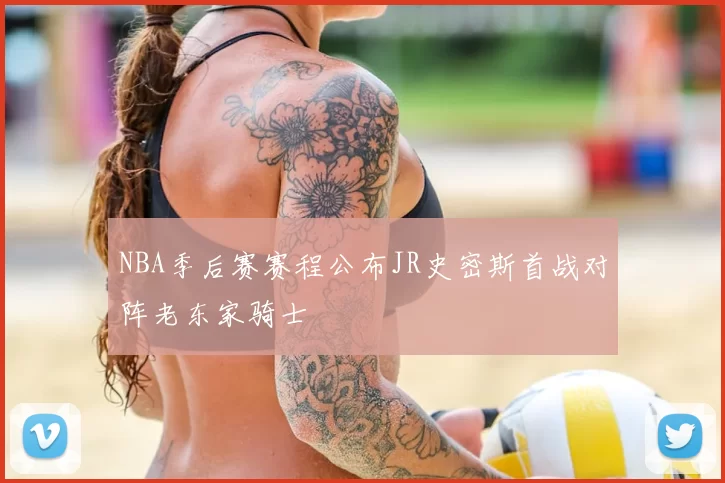 NBA季后赛赛程公布JR史密斯首战对阵老东家骑士