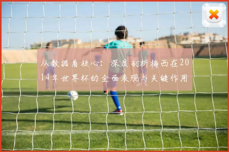 从数据看核心:深度剖析梅西在2014年世界杯的全面表现与关键作用