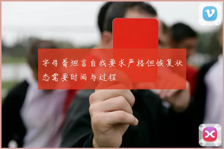 字母哥坦言自我要求严格但恢复状态需要时间与过程