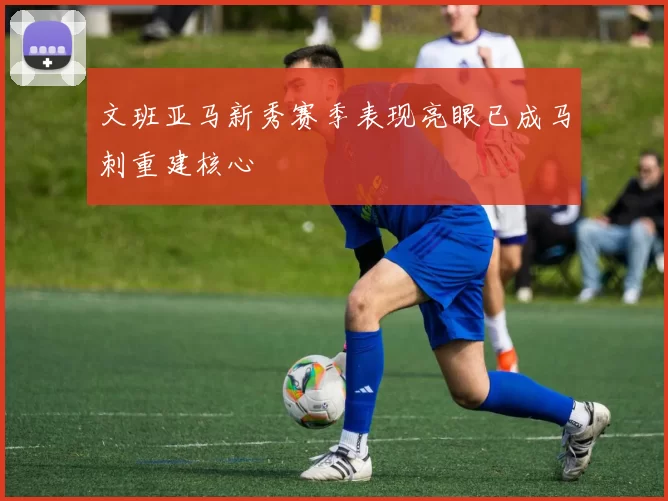 文班亚马新秀赛季表现亮眼已成马刺重建核心