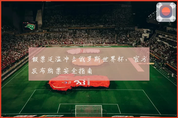 假票泛滥冲击俄罗斯世界杯,官方发布购票安全指南