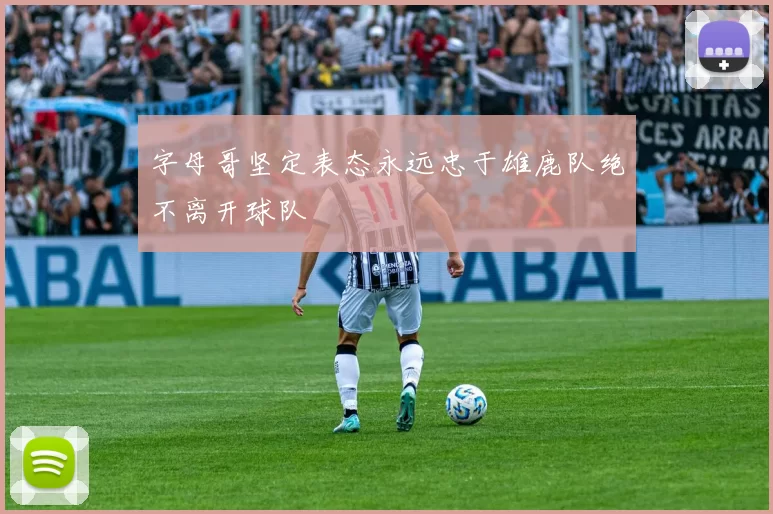 字母哥坚定表态永远忠于雄鹿队绝不离开球队