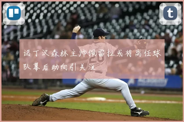 诺丁汉森林主帅佩雷拉或将离任球队幕后动向引关注