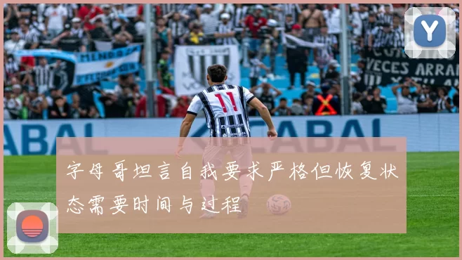字母哥坦言自我要求严格但恢复状态需要时间与过程