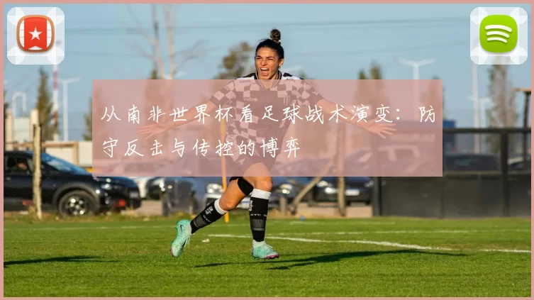 从南非世界杯看足球战术演变:防守反击与传控的博弈