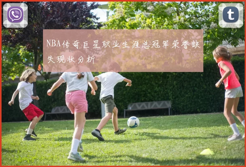 NBA传奇巨星职业生涯总冠军荣誉缺失现状分析
