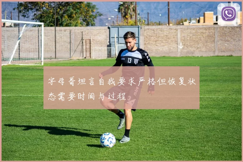 字母哥坦言自我要求严格但恢复状态需要时间与过程