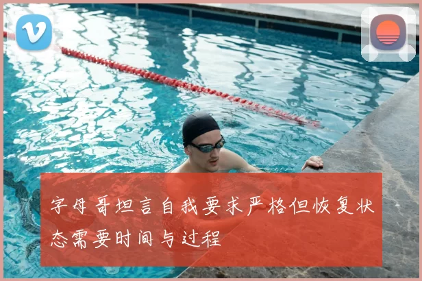 字母哥坦言自我要求严格但恢复状态需要时间与过程