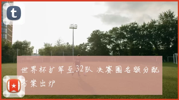 世界杯扩军至32队 决赛圈名额分配方案出炉